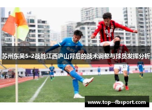 苏州东吴5-2战胜江西庐山背后的战术调整与球员发挥分析 苏州东吴5-2战胜江西庐山背后的战术调整与球员发挥分析