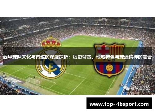 西甲球队文化与传统的深度探析:历史背景、地域特色与球迷精神的融合 西甲球队文化与传统的深度探析:历史背景、地域特色与球迷精神的融合
