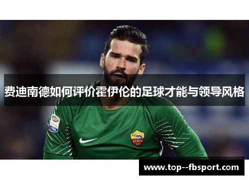 费迪南德如何评价霍伊伦的足球才能与领导风格 费迪南德如何评价霍伊伦的足球才能与领导风格