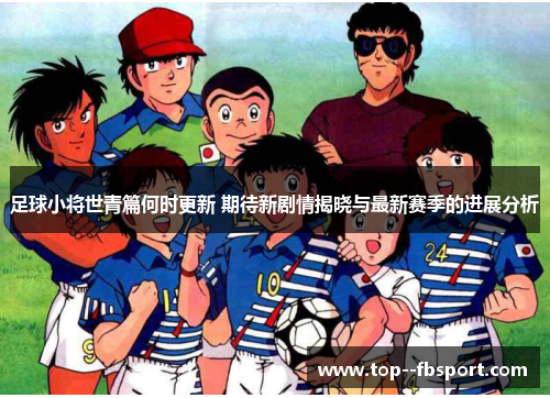 足球小将世青篇何时更新 期待新剧情揭晓与最新赛季的进展分析 足球小将世青篇何时更新 期待新剧情揭晓与最新赛季的进展分析
