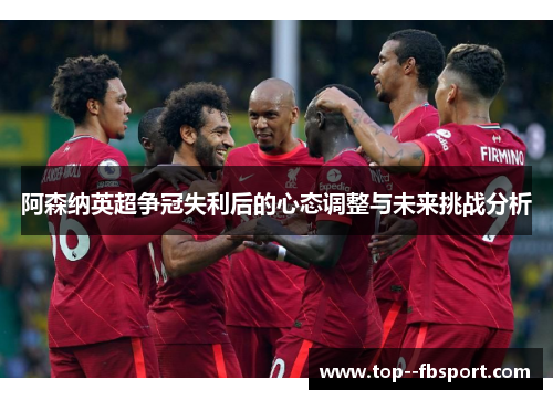 阿森纳英超争冠失利后的心态调整与未来挑战分析