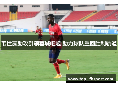 韦世豪助攻引领蓉城崛起 助力球队重回胜利轨道