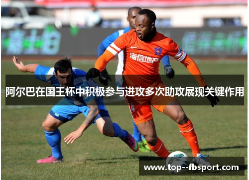 阿尔巴在国王杯中积极参与进攻多次助攻展现关键作用