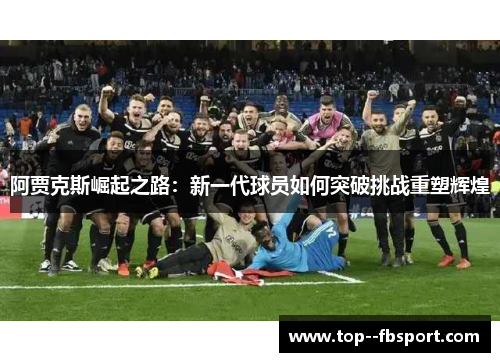 阿贾克斯崛起之路：新一代球员如何突破挑战重塑辉煌