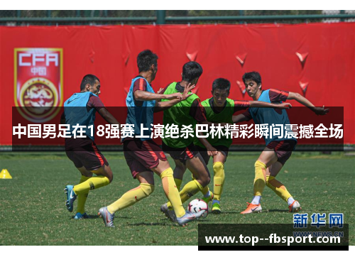 中国男足在18强赛上演绝杀巴林精彩瞬间震撼全场