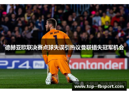 德赫亚欧联决赛点球失误引热议曼联错失冠军机会 德赫亚欧联决赛点球失误引热议曼联错失冠军机会