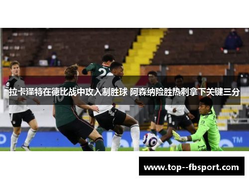 拉卡泽特在德比战中攻入制胜球 阿森纳险胜热刺拿下关键三分