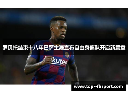 罗贝托结束十八年巴萨生涯宣布自由身离队开启新篇章 罗贝托结束十八年巴萨生涯宣布自由身离队开启新篇章