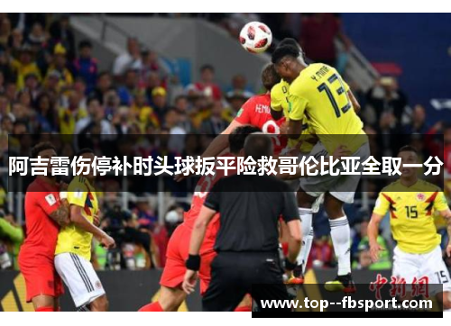 阿吉雷伤停补时头球扳平险救哥伦比亚全取一分