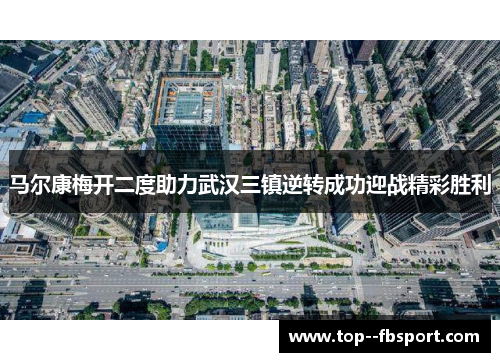 马尔康梅开二度助力武汉三镇逆转成功迎战精彩胜利