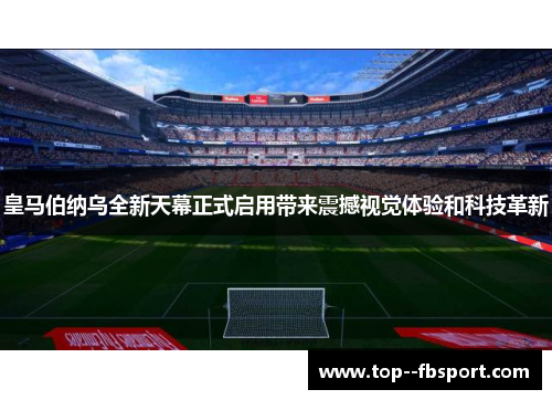 皇马伯纳乌全新天幕正式启用带来震撼视觉体验和科技革新