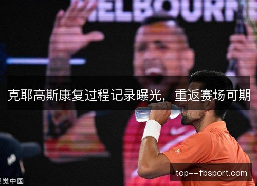 克耶高斯康复过程记录曝光,重返赛场可期 克耶高斯康复过程记录曝光,重返赛场可期