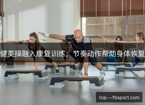 健美操融入康复训练，节奏动作帮助身体恢复