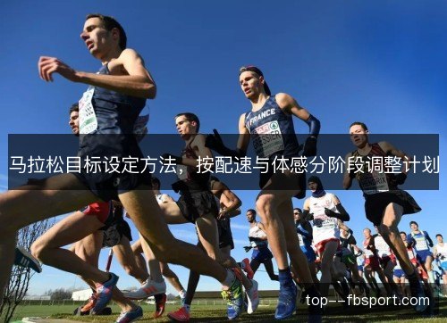 马拉松目标设定方法,按配速与体感分阶段调整计划 马拉松目标设定方法,按配速与体感分阶段调整计划