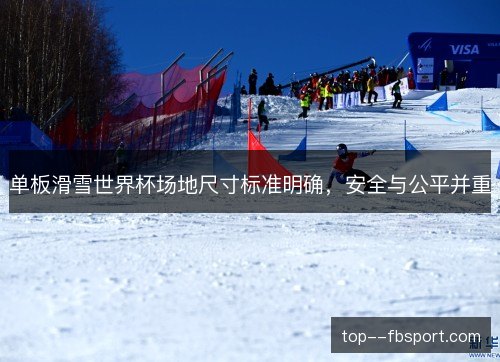 单板滑雪世界杯场地尺寸标准明确,安全与公平并重 单板滑雪世界杯场地尺寸标准明确,安全与公平并重