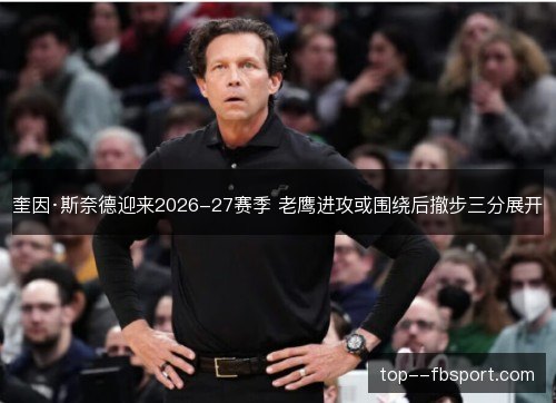奎因·斯奈德迎来2026-27赛季 老鹰进攻或围绕后撤步三分展开 奎因·斯奈德迎来2026-27赛季 老鹰进攻或围绕后撤步三分展开