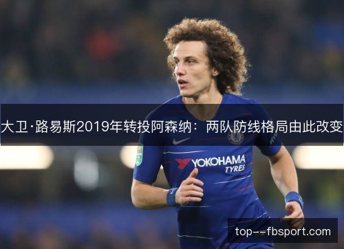 大卫·路易斯2019年转投阿森纳:两队防线格局由此改变 大卫·路易斯2019年转投阿森纳:两队防线格局由此改变