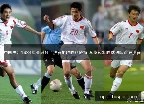 中国男足1984年亚洲杯半决赛加时胜科威特 李华筠制胜球送队首进决赛
